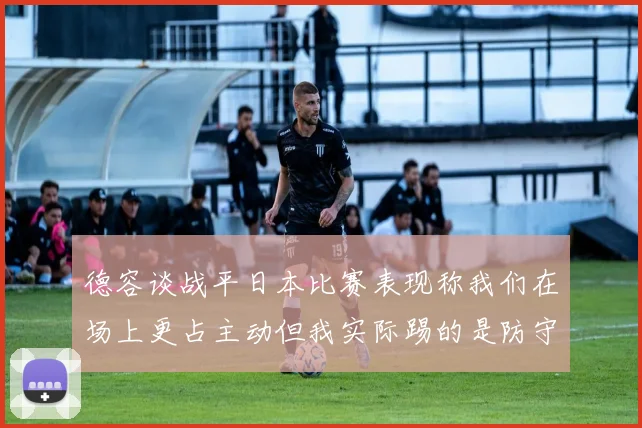 德容谈战平日本比赛表现称我们在场上更占主动但我实际踢的是防守位置