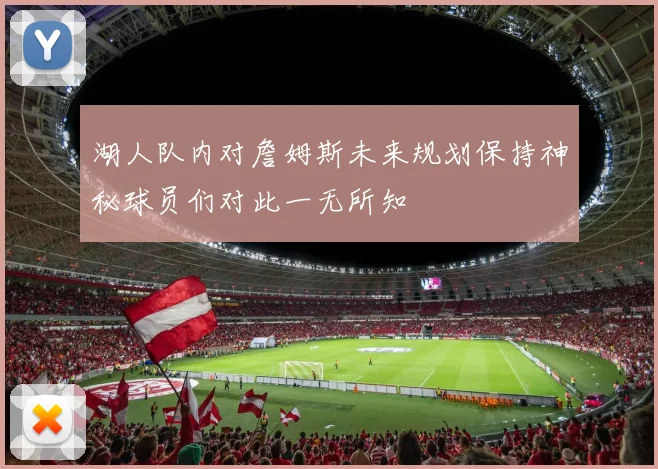 湖人队内对詹姆斯未来规划保持神秘球员们对此一无所知