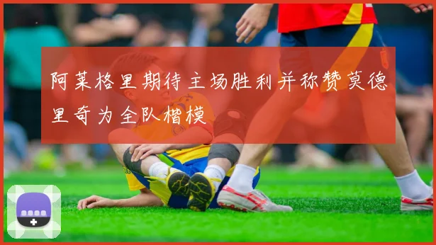 阿莱格里期待主场胜利并称赞莫德里奇为全队楷模