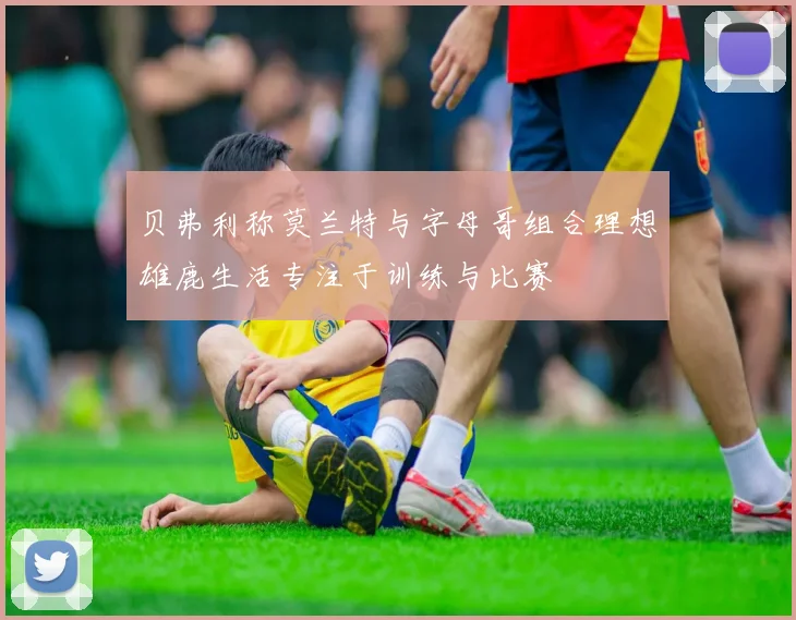 贝弗利称莫兰特与字母哥组合理想雄鹿生活专注于训练与比赛