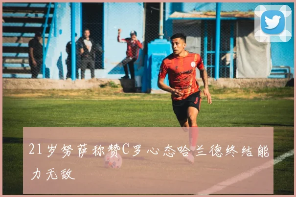 21岁努萨称赞C罗心态哈兰德终结能力无敌