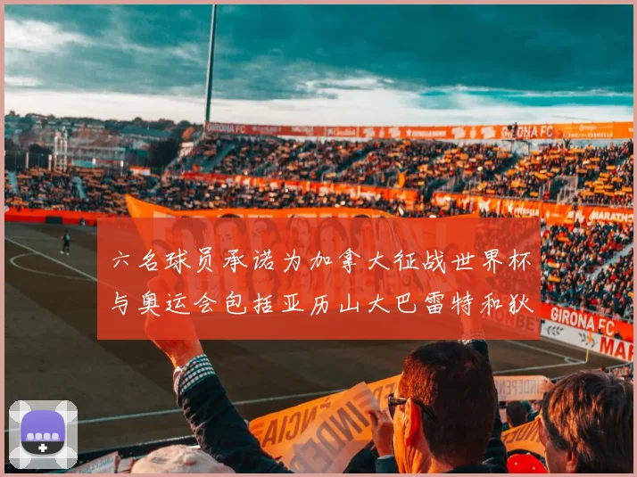 六名球员承诺为加拿大征战世界杯与奥运会包括亚历山大巴雷特和狄龙在内