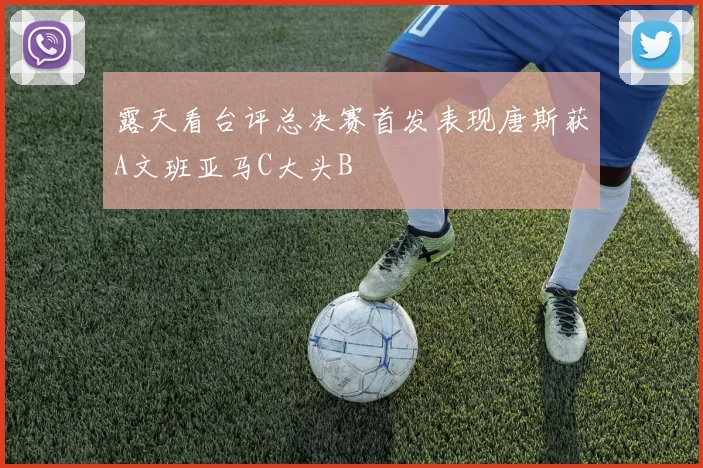 露天看台评总决赛首发表现唐斯获A文班亚马C大头B