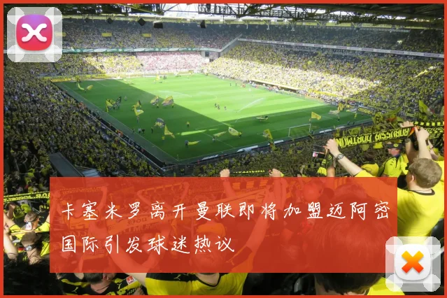 卡塞米罗离开曼联即将加盟迈阿密国际引发球迷热议