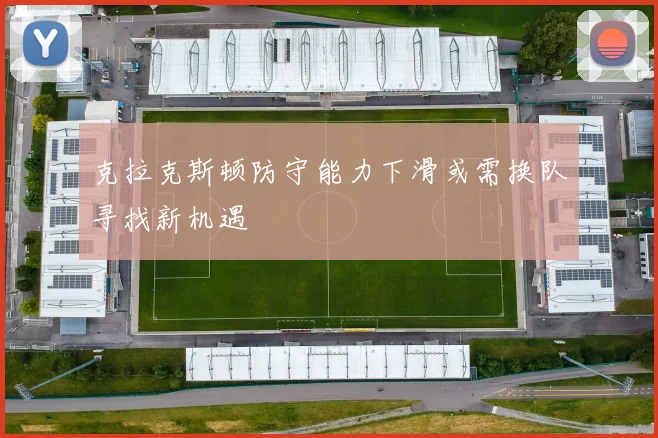 克拉克斯顿防守能力下滑或需换队寻找新机遇