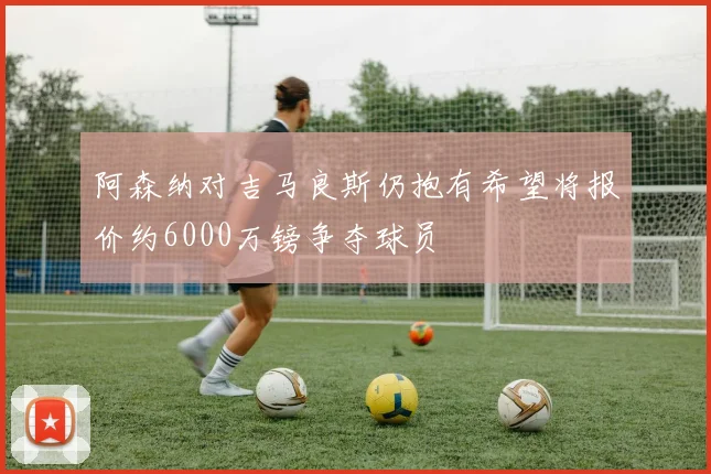 阿森纳对吉马良斯仍抱有希望将报价约6000万镑争夺球员