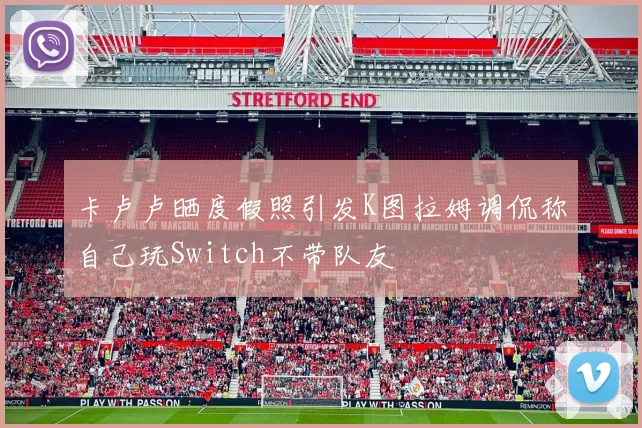 卡卢卢晒度假照引发K图拉姆调侃称自己玩Switch不带队友