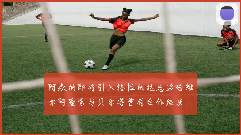 阿森纳即将引入格拉纳达总监哈维尔阿隆索与贝尔塔曾有合作经历