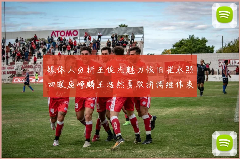 媒体人分析王俊杰魅力依旧崔永熙回暖庞峥麟王浩然勇敢拼搏继伟表现稳定