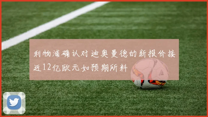 利物浦确认对迪奥曼德的新报价接近12亿欧元如预期所料