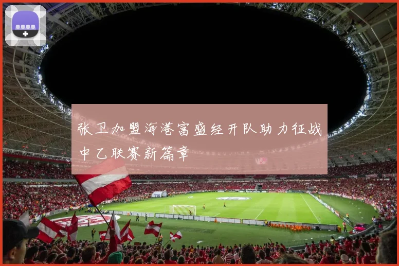 张卫加盟海港富盛经开队助力征战中乙联赛新篇章