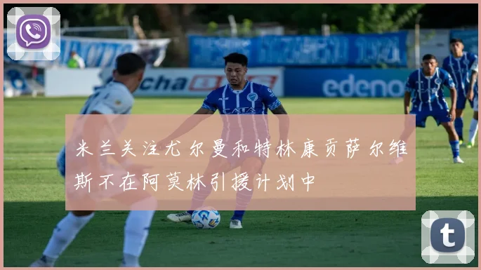 米兰关注尤尔曼和特林康贡萨尔维斯不在阿莫林引援计划中