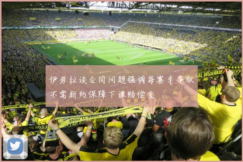 伊劳拉谈合同问题强调每赛季争取不需新约保障下课赔偿金