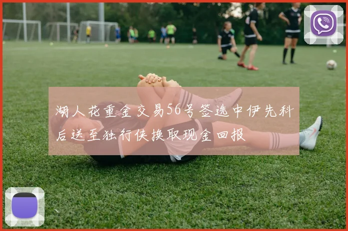 湖人花重金交易56号签选中伊先科后送至独行侠换取现金回报