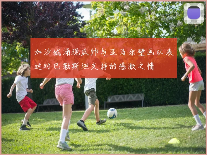 加沙城涌现瓜帅与亚马尔壁画以表达对巴勒斯坦支持的感激之情