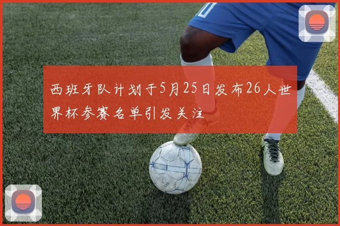 西班牙队计划于5月25日发布26人世界杯参赛名单引发关注