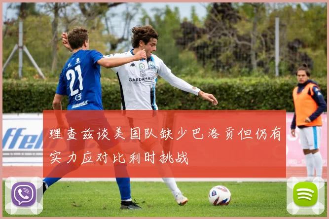 理查兹谈美国队缺少巴洛贡但仍有实力应对比利时挑战