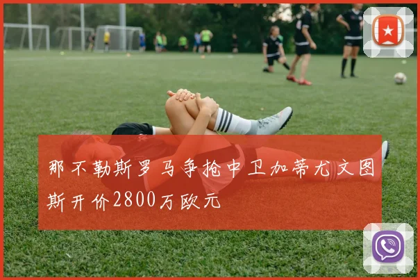 那不勒斯罗马争抢中卫加蒂尤文图斯开价2800万欧元