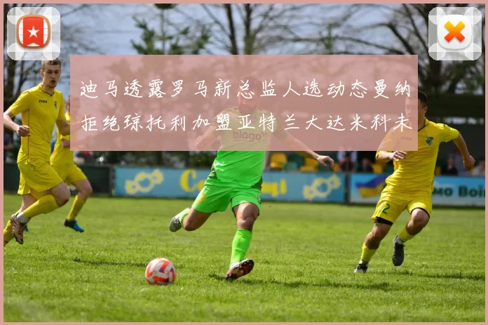 迪马透露罗马新总监人选动态曼纳拒绝琼托利加盟亚特兰大达米科未接洽